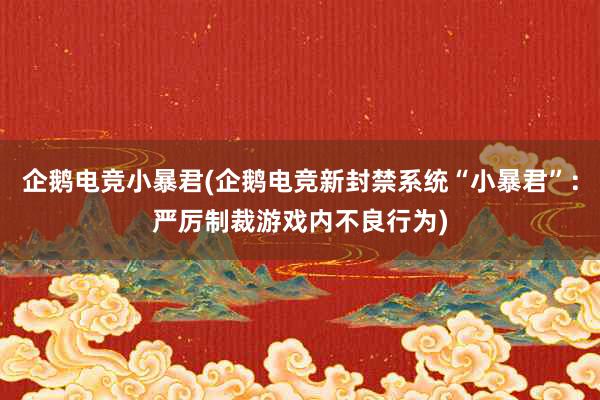 企鹅电竞小暴君(企鹅电竞新封禁系统“小暴君”：严厉制裁游戏内不良行为)