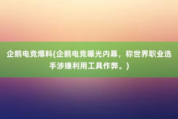 企鹅电竞爆料(企鹅电竞曝光内幕，称世界职业选手涉嫌利用工具作弊。)