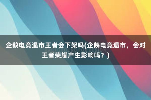 企鹅电竞退市王者会下架吗(企鹅电竞退市，会对王者荣耀产生影响吗？)