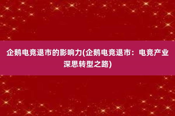 企鹅电竞退市的影响力(企鹅电竞退市：电竞产业深思转型之路)