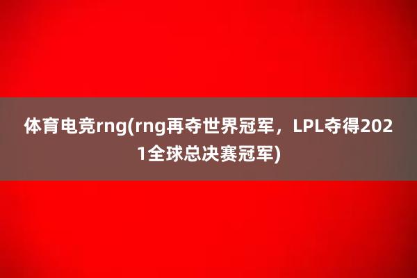 体育电竞rng(rng再夺世界冠军，LPL夺得2021全球总决赛冠军)