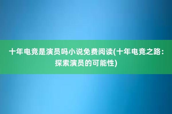 十年电竞是演员吗小说免费阅读(十年电竞之路：探索演员的可能性)