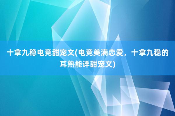 十拿九稳电竞甜宠文(电竞美满恋爱，十拿九稳的耳熟能详甜宠文)