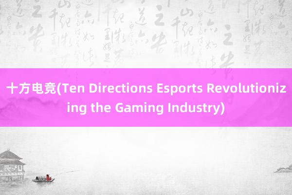 十方电竞(Ten Directions Esports Revolutionizing the Gaming Industry)