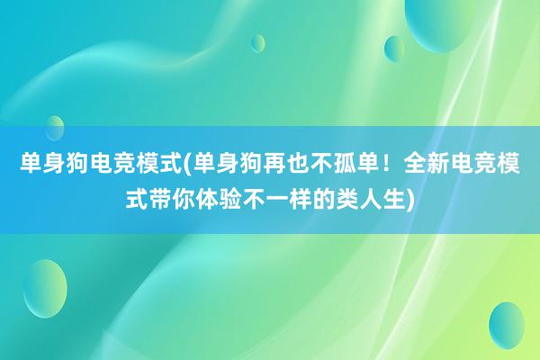 单身狗电竞模式(单身狗再也不孤单！全新电竞模式带你体验不一样的类人生)