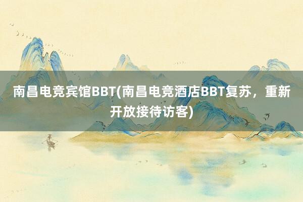 南昌电竞宾馆BBT(南昌电竞酒店BBT复苏，重新开放接待访客)