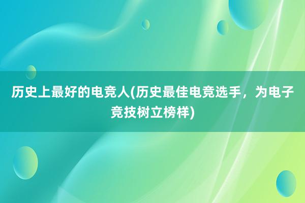 历史上最好的电竞人(历史最佳电竞选手，为电子竞技树立榜样)