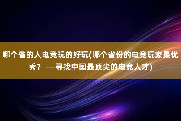 哪个省的人电竞玩的好玩(哪个省份的电竞玩家最优秀？——寻找中国最顶尖的电竞人才)