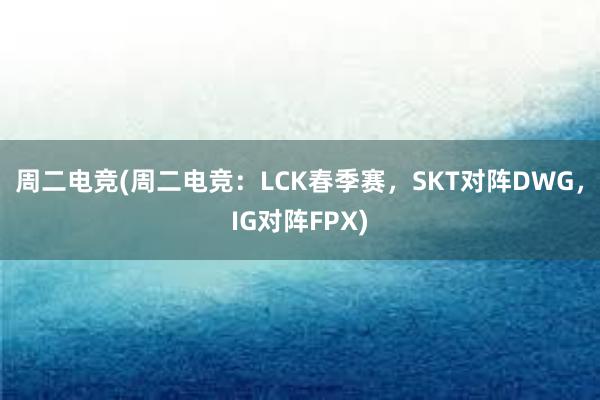 周二电竞(周二电竞：LCK春季赛，SKT对阵DWG，IG对阵FPX)