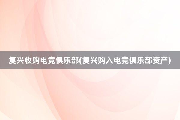 复兴收购电竞俱乐部(复兴购入电竞俱乐部资产)