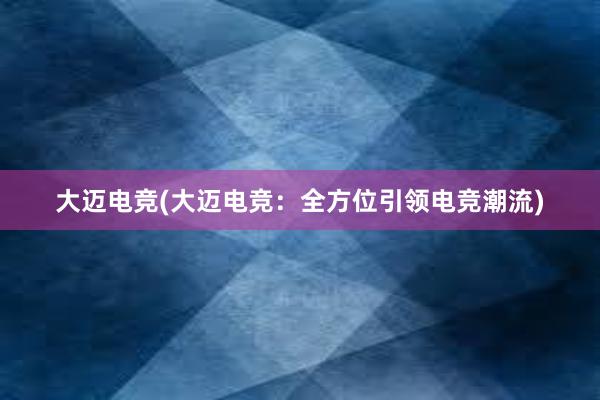 大迈电竞(大迈电竞：全方位引领电竞潮流)