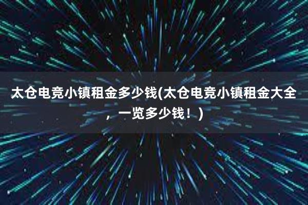 太仓电竞小镇租金多少钱(太仓电竞小镇租金大全，一览多少钱！)