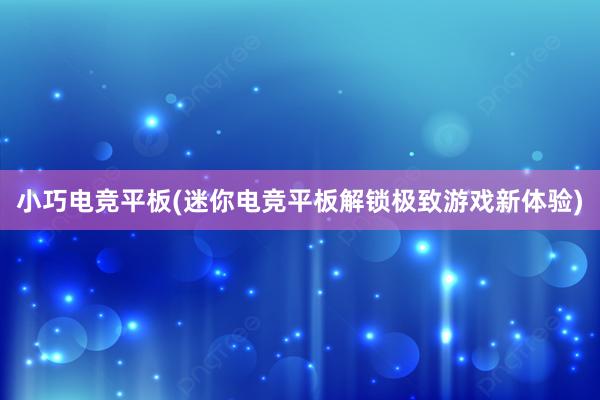 小巧电竞平板(迷你电竞平板解锁极致游戏新体验)