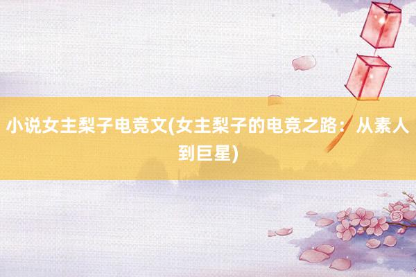 小说女主梨子电竞文(女主梨子的电竞之路：从素人到巨星)