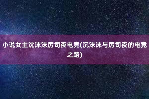 小说女主沈沫沫厉司夜电竞(沉沫沫与厉司夜的电竞之路)