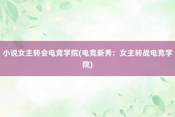 小说女主转会电竞学院(电竞新秀：女主转战电竞学院)