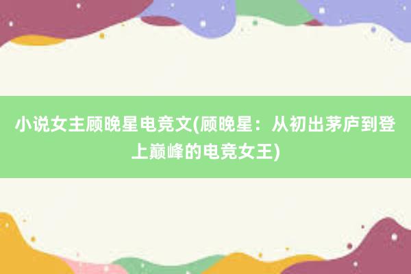 小说女主顾晚星电竞文(顾晚星：从初出茅庐到登上巅峰的电竞女王)