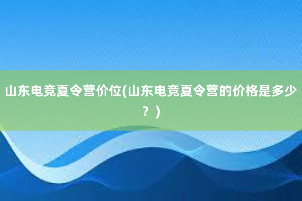 山东电竞夏令营价位(山东电竞夏令营的价格是多少？)