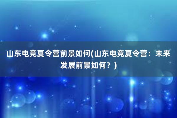 山东电竞夏令营前景如何(山东电竞夏令营：未来发展前景如何？)