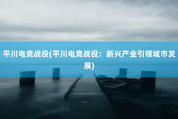 平川电竞战役(平川电竞战役：新兴产业引领城市发展)