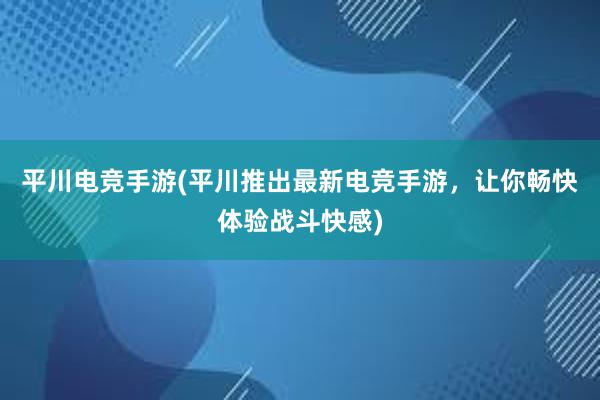 平川电竞手游(平川推出最新电竞手游，让你畅快体验战斗快感)