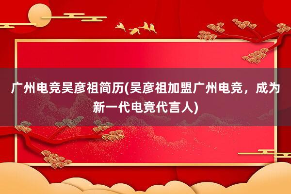 广州电竞吴彦祖简历(吴彦祖加盟广州电竞，成为新一代电竞代言人)