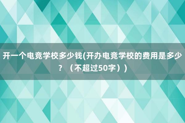 开一个电竞学校多少钱(开办电竞学校的费用是多少？（不超过50字）)