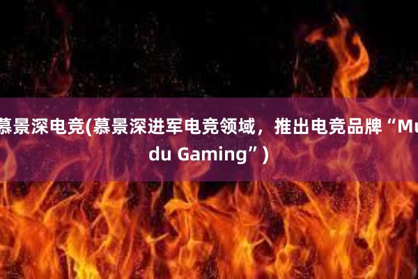 慕景深电竞(慕景深进军电竞领域，推出电竞品牌“Mudu Gaming”)