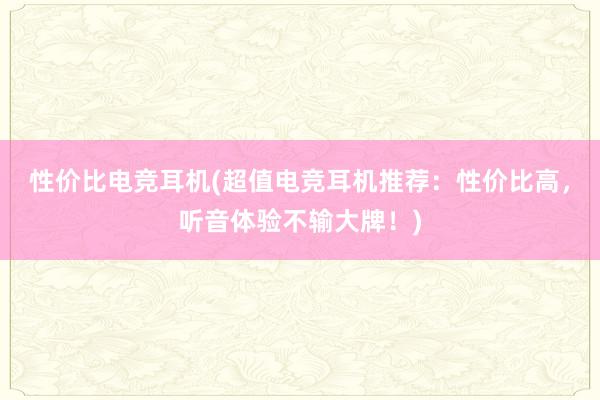 性价比电竞耳机(超值电竞耳机推荐：性价比高，听音体验不输大牌！)