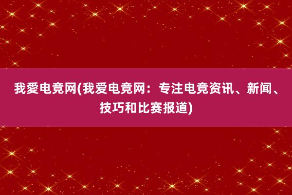 我愛电竞网(我爱电竞网：专注电竞资讯、新闻、技巧和比赛报道)