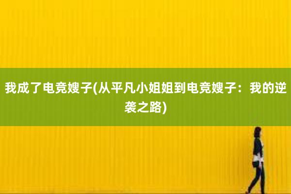 我成了电竞嫂子(从平凡小姐姐到电竞嫂子：我的逆袭之路)