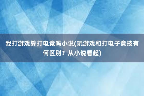 我打游戏算打电竞吗小说(玩游戏和打电子竞技有何区别？从小说看起)