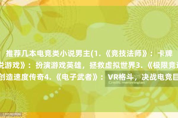 推荐几本电竞类小说男主(1. 《竞技法师》：卡牌掌控，魔法狂飙2. 《传说游戏》：扮演游戏英雄，拯救虚拟世界3. 《极限竞速》：驾驶飞舟，创造速度传奇4. 《电子武者》：VR格斗，决战电竞巨头5. 《创意天才》：电竞界的小Gates6. 《机械战神》：高智商电竞选手的机械狂热)