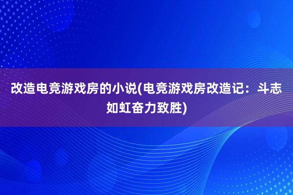 改造电竞游戏房的小说(电竞游戏房改造记：斗志如虹奋力致胜)