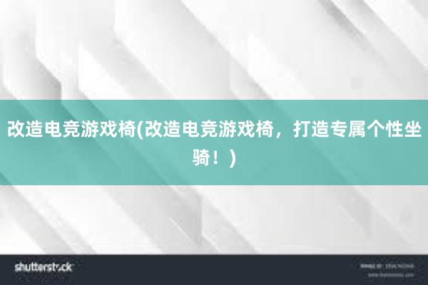 改造电竞游戏椅(改造电竞游戏椅，打造专属个性坐骑！)