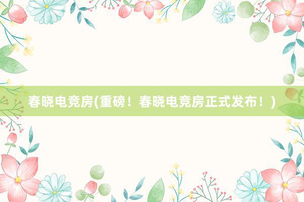 春晓电竞房(重磅！春晓电竞房正式发布！)