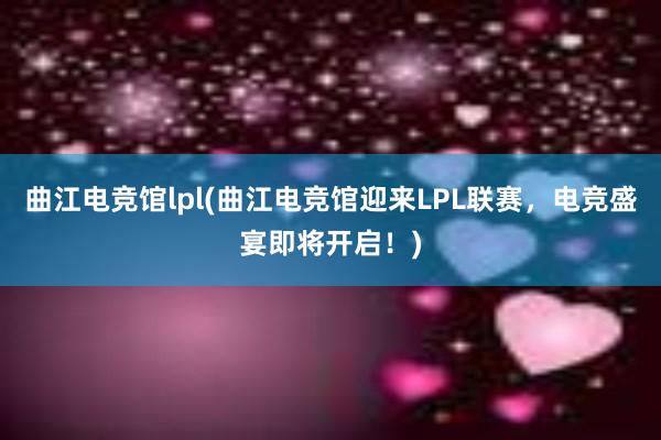 曲江电竞馆lpl(曲江电竞馆迎来LPL联赛，电竞盛宴即将开启！)