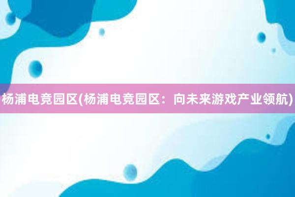 杨浦电竞园区(杨浦电竞园区：向未来游戏产业领航)