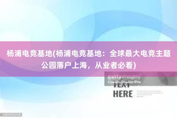 杨浦电竞基地(杨浦电竞基地：全球最大电竞主题公园落户上海，从业者必看)