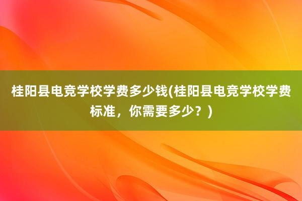 桂阳县电竞学校学费多少钱(桂阳县电竞学校学费标准，你需要多少？)