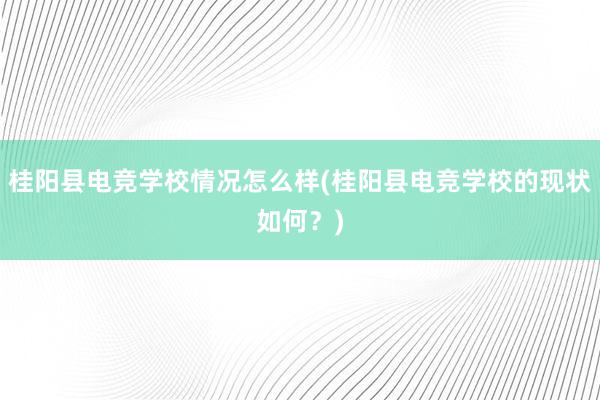 桂阳县电竞学校情况怎么样(桂阳县电竞学校的现状如何？)