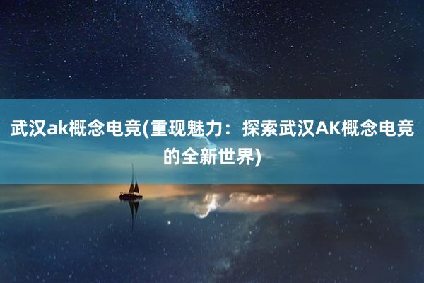 武汉ak概念电竞(重现魅力：探索武汉AK概念电竞的全新世界)