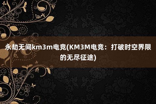 永劫无间km3m电竞(KM3M电竞：打破时空界限的无尽征途)