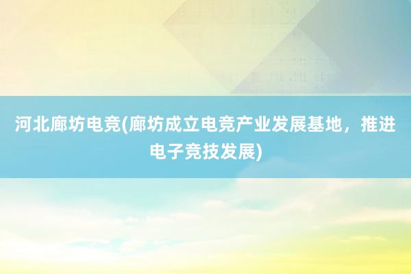 河北廊坊电竞(廊坊成立电竞产业发展基地，推进电子竞技发展)