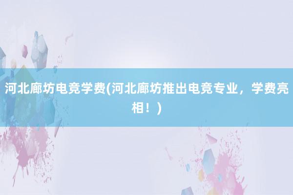 河北廊坊电竞学费(河北廊坊推出电竞专业，学费亮相！)