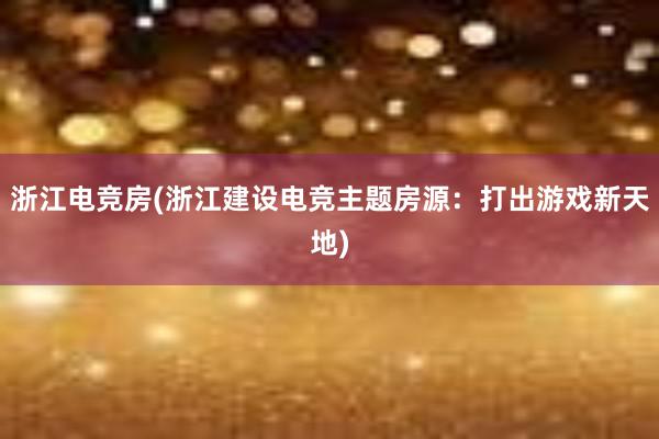 浙江电竞房(浙江建设电竞主题房源：打出游戏新天地)