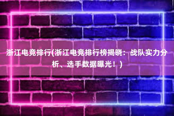 浙江电竞排行(浙江电竞排行榜揭晓：战队实力分析、选手数据曝光！)