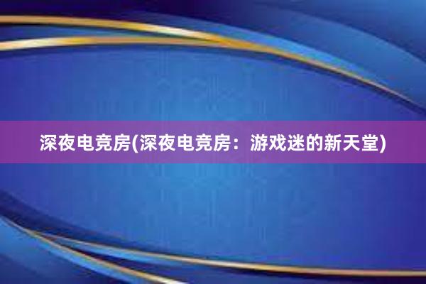 深夜电竞房(深夜电竞房：游戏迷的新天堂)