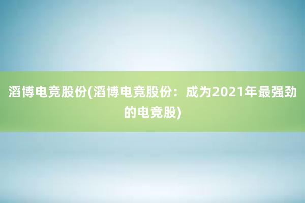 滔博电竞股份(滔博电竞股份：成为2021年最强劲的电竞股)