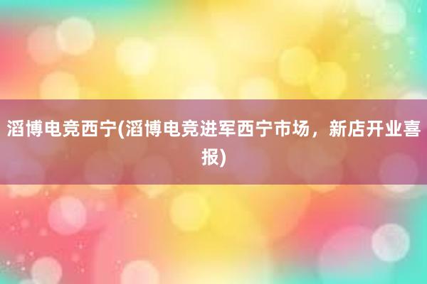 滔博电竞西宁(滔博电竞进军西宁市场，新店开业喜报)